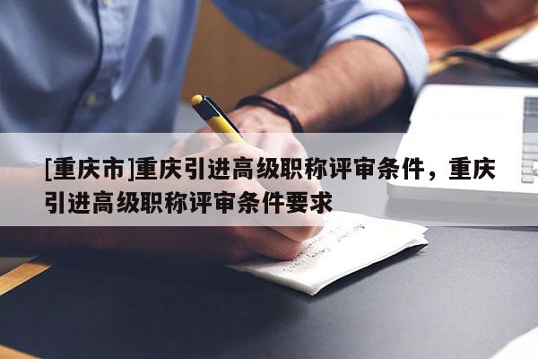 [重慶市]重慶引進(jìn)高級(jí)職稱評(píng)審條件，重慶引進(jìn)高級(jí)職稱評(píng)審條件要求