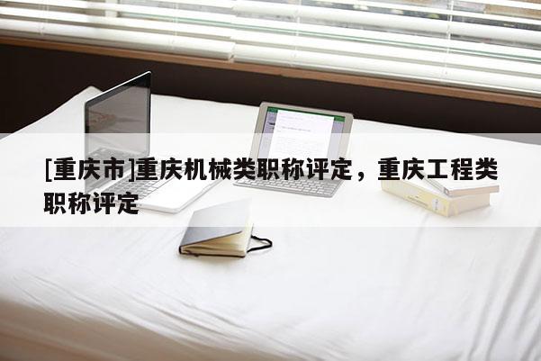 [重慶市]重慶機(jī)械類職稱評定，重慶工程類職稱評定