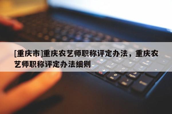 [重慶市]重慶農(nóng)藝師職稱(chēng)評(píng)定辦法，重慶農(nóng)藝師職稱(chēng)評(píng)定辦法細(xì)則