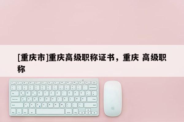 [重慶市]重慶高級(jí)職稱(chēng)證書(shū)，重慶 高級(jí)職稱(chēng)