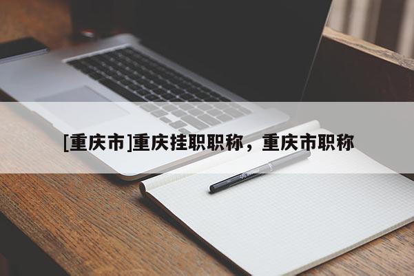 [重慶市]重慶掛職職稱，重慶市職稱