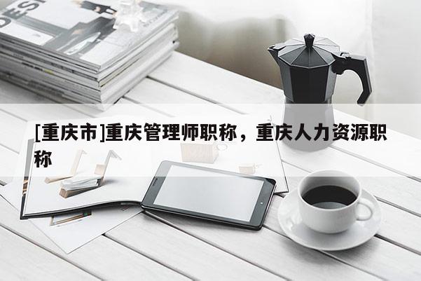 [重慶市]重慶管理師職稱，重慶人力資源職稱