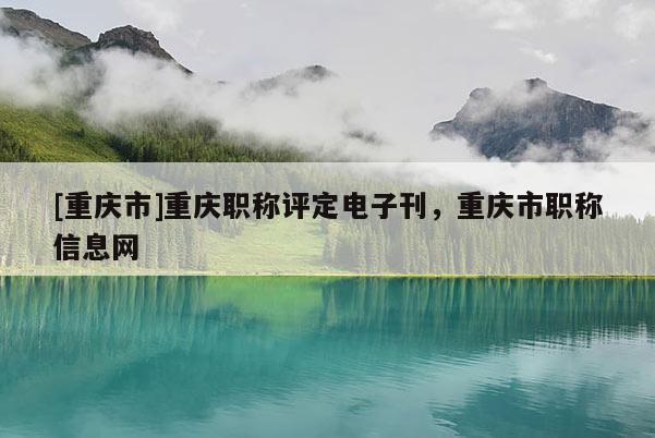 [重慶市]重慶職稱評定電子刊，重慶市職稱信息網(wǎng)