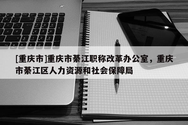 [重慶市]重慶市綦江職稱改革辦公室，重慶市綦江區(qū)人力資源和社會(huì)保障局