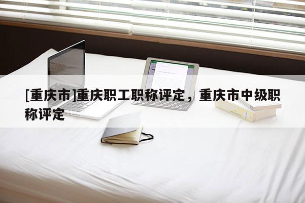 [重慶市]重慶職工職稱(chēng)評(píng)定，重慶市中級(jí)職稱(chēng)評(píng)定