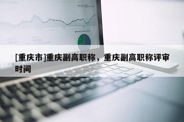[重慶市]重慶副高職稱，重慶副高職稱評(píng)審時(shí)間