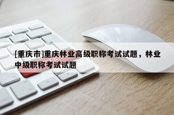 [重慶市]重慶林業(yè)高級職稱考試試題，林業(yè)中級職稱考試試題