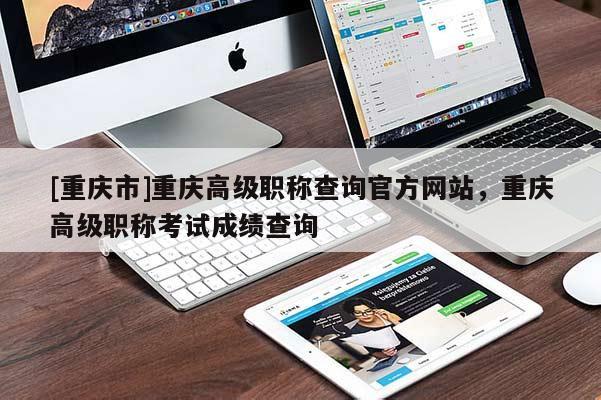 [重慶市]重慶高級職稱查詢官方網(wǎng)站，重慶高級職稱考試成績查詢