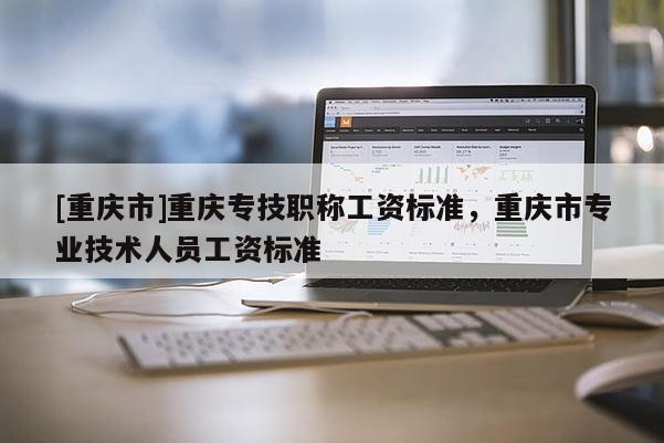 [重慶市]重慶專技職稱工資標準，重慶市專業(yè)技術(shù)人員工資標準