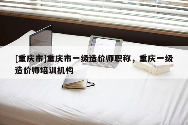 [重慶市]重慶市一級(jí)造價(jià)師職稱，重慶一級(jí)造價(jià)師培訓(xùn)機(jī)構(gòu)