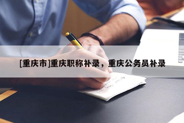 [重慶市]重慶職稱(chēng)補(bǔ)錄，重慶公務(wù)員補(bǔ)錄