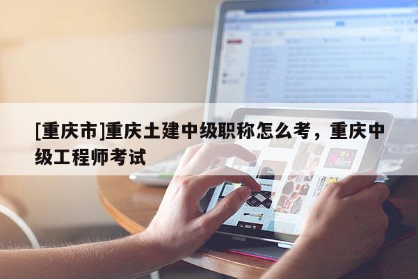 [重慶市]重慶土建中級(jí)職稱怎么考，重慶中級(jí)工程師考試