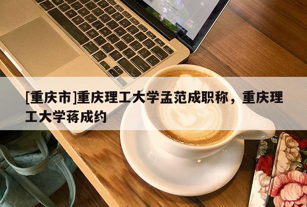 [重慶市]重慶理工大學(xué)孟范成職稱，重慶理工大學(xué)蔣成約