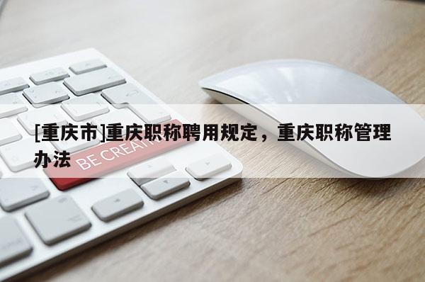 [重慶市]重慶職稱聘用規(guī)定，重慶職稱管理辦法