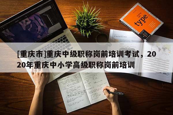 [重慶市]重慶中級(jí)職稱(chēng)崗前培訓(xùn)考試，2020年重慶中小學(xué)高級(jí)職稱(chēng)崗前培訓(xùn)