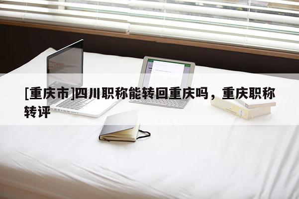 [重慶市]四川職稱能轉(zhuǎn)回重慶嗎，重慶職稱轉(zhuǎn)評