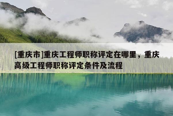 [重慶市]重慶工程師職稱評定在哪里，重慶高級工程師職稱評定條件及流程
