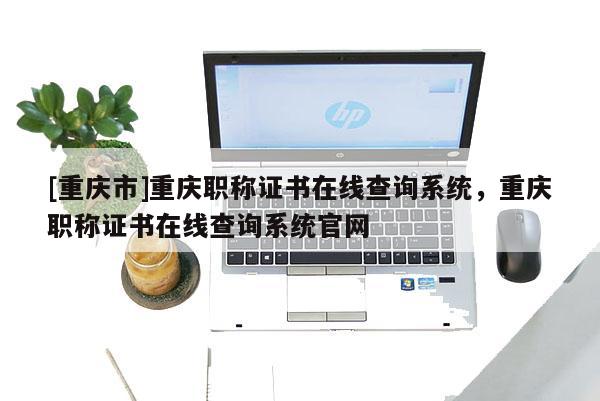 [重慶市]重慶職稱證書在線查詢系統(tǒng)，重慶職稱證書在線查詢系統(tǒng)官網(wǎng)