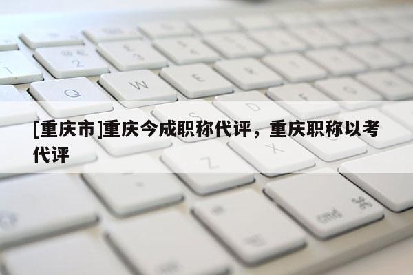 [重慶市]重慶今成職稱代評(píng)，重慶職稱以考代評(píng)