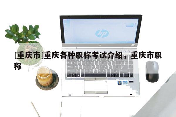 [重慶市]重慶各種職稱考試介紹，重慶市職稱