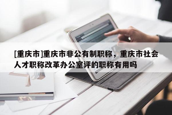 [重慶市]重慶市非公有制職稱(chēng)，重慶市社會(huì)人才職稱(chēng)改革辦公室評(píng)的職稱(chēng)有用嗎