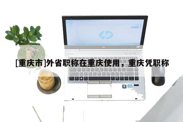 [重慶市]外省職稱在重慶使用，重慶憑職稱
