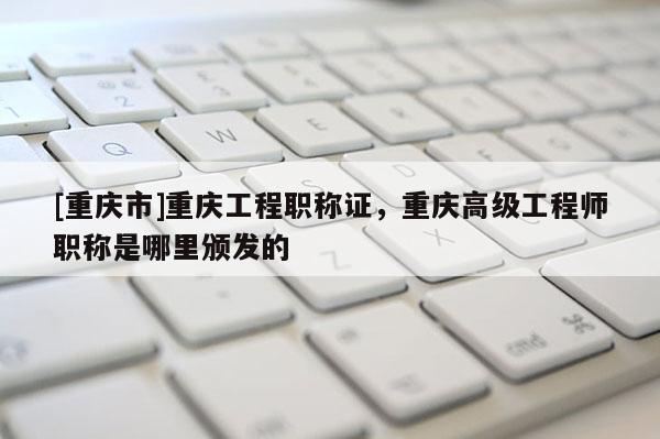 [重慶市]重慶工程職稱(chēng)證，重慶高級(jí)工程師職稱(chēng)是哪里頒發(fā)的