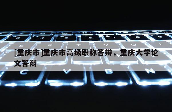 [重慶市]重慶市高級職稱答辯，重慶大學(xué)論文答辯