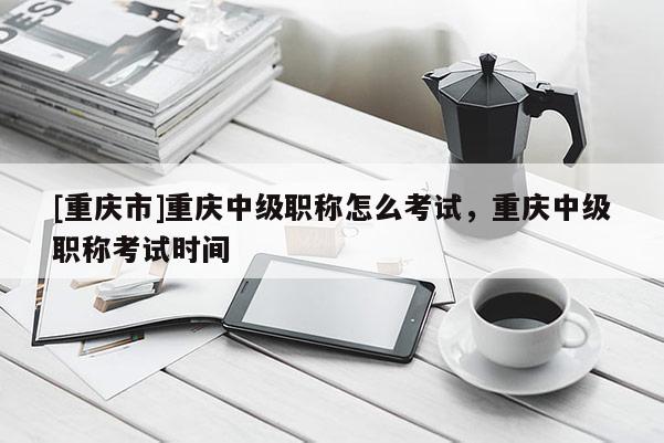 [重慶市]重慶中級(jí)職稱怎么考試，重慶中級(jí)職稱考試時(shí)間