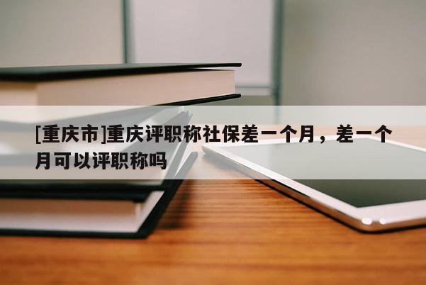 [重慶市]重慶評(píng)職稱社保差一個(gè)月，差一個(gè)月可以評(píng)職稱嗎