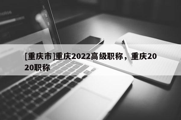 [重慶市]重慶2022高級職稱，重慶2020職稱