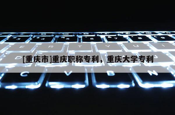 [重慶市]重慶職稱專利，重慶大學(xué)專利
