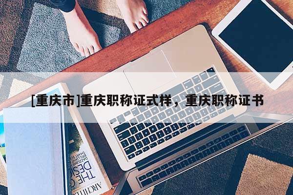 [重慶市]重慶職稱證式樣，重慶職稱證書
