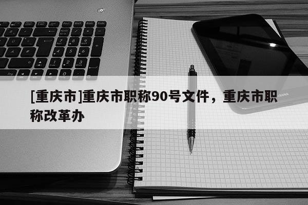 [重慶市]重慶市職稱90號文件，重慶市職稱改革辦
