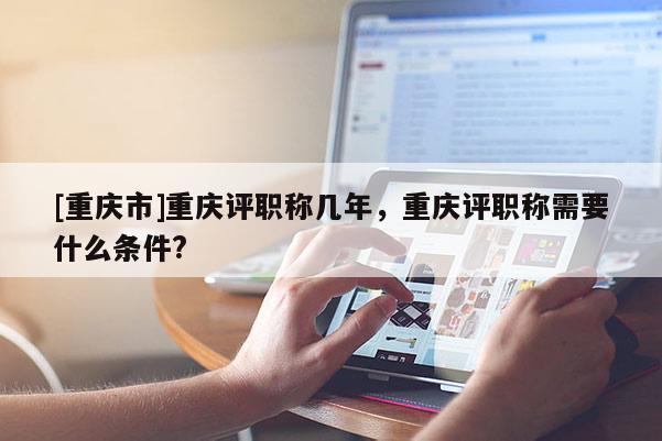 [重慶市]重慶評職稱幾年，重慶評職稱需要什么條件?