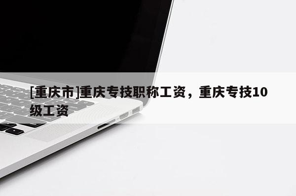 [重慶市]重慶專技職稱工資，重慶專技10級(jí)工資