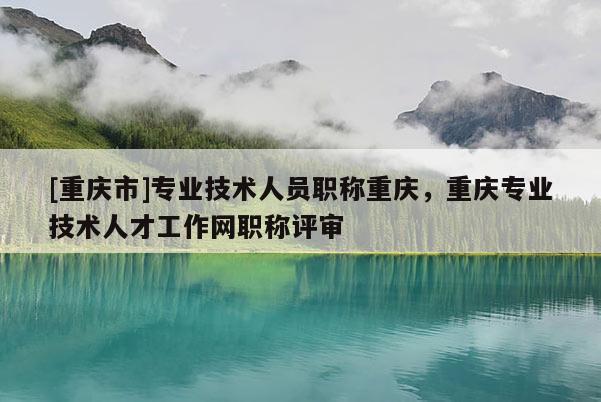 [重慶市]專業(yè)技術(shù)人員職稱重慶，重慶專業(yè)技術(shù)人才工作網(wǎng)職稱評審