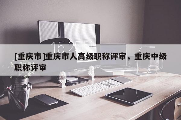 [重慶市]重慶市人高級職稱評審，重慶中級職稱評審