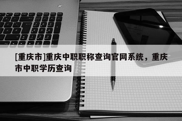 [重慶市]重慶中職職稱查詢官網(wǎng)系統(tǒng)，重慶市中職學(xué)歷查詢