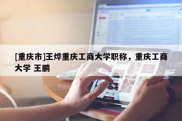 [重慶市]王燁重慶工商大學(xué)職稱，重慶工商大學(xué) 王鵬