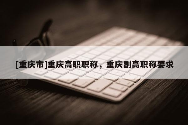 [重慶市]重慶高職職稱，重慶副高職稱要求