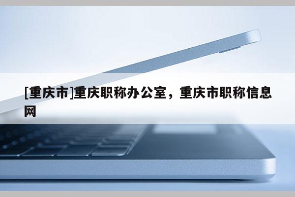 [重慶市]重慶職稱辦公室，重慶市職稱信息網(wǎng)