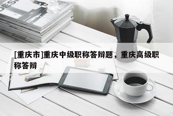 [重慶市]重慶中級職稱答辯題，重慶高級職稱答辯