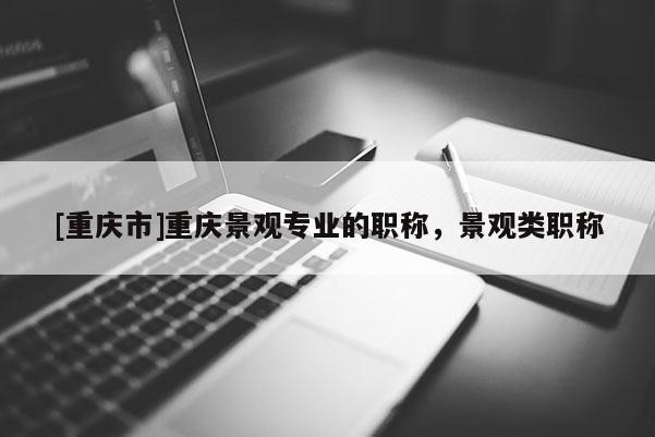 [重慶市]重慶景觀專業(yè)的職稱，景觀類職稱