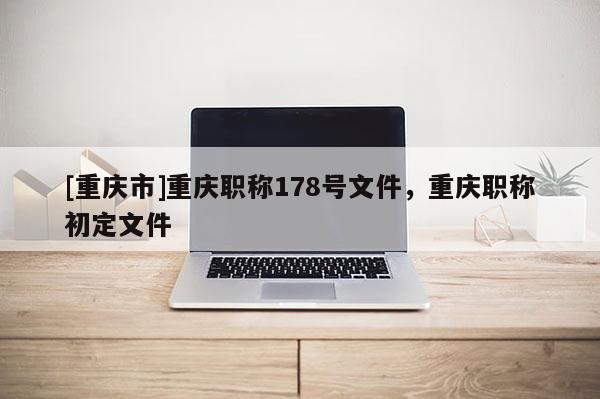 [重慶市]重慶職稱178號文件，重慶職稱初定文件