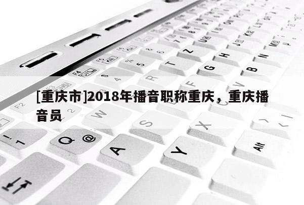 [重慶市]2018年播音職稱重慶，重慶播音員