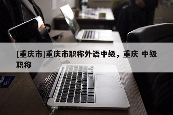 [重慶市]重慶市職稱外語中級(jí)，重慶 中級(jí)職稱