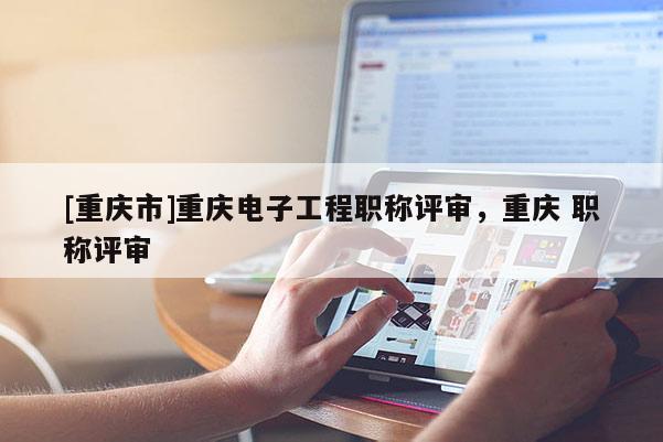 [重慶市]重慶電子工程職稱評(píng)審，重慶 職稱評(píng)審