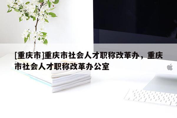 [重慶市]重慶市社會人才職稱改革辦，重慶市社會人才職稱改革辦公室