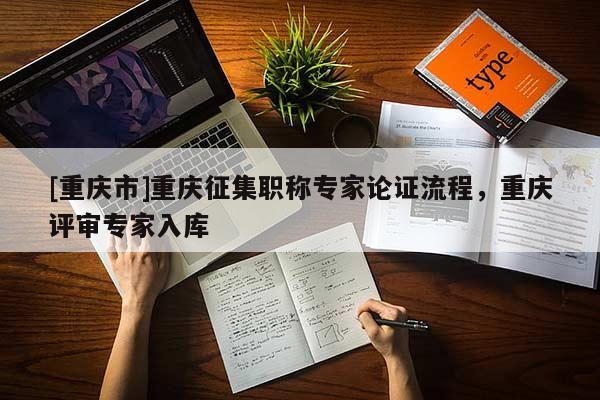 [重慶市]重慶征集職稱專家論證流程，重慶評審專家入庫